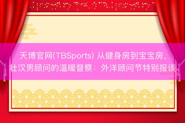 天博官网(TBSports) 从健身房到宝宝房，壮汉男顾问的温暖督察：外洋顾问节特别报谈