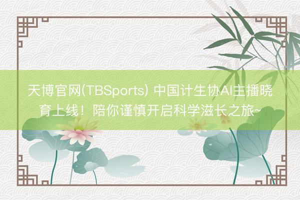 天博官网(TBSports) 中国计生协AI主播晓育上线！陪你谨慎开启科学滋长之旅~