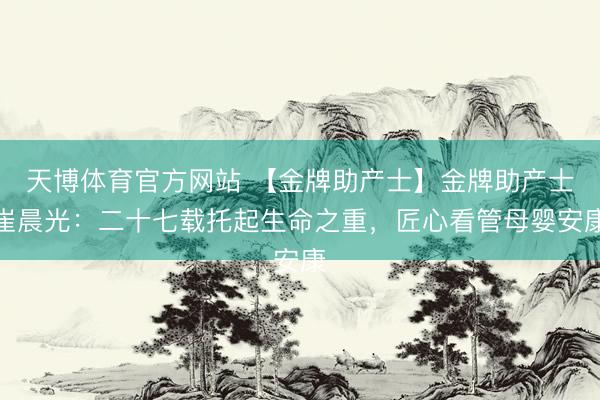 天博体育官方网站 【金牌助产士】金牌助产士崔晨光：二十七载托起生命之重，匠心看管母婴安康