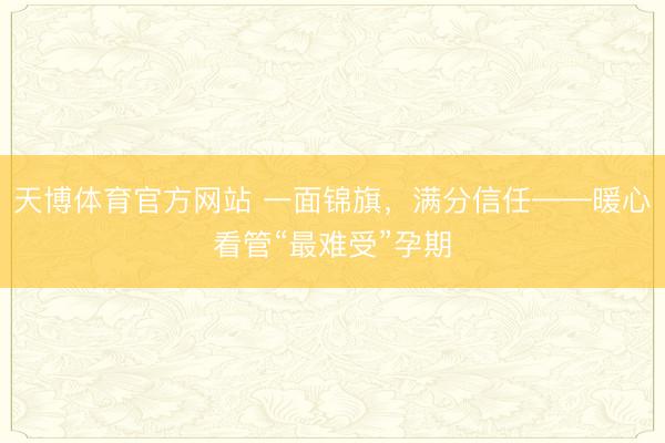 天博体育官方网站 一面锦旗，满分信任——暖心看管“最难受”孕期