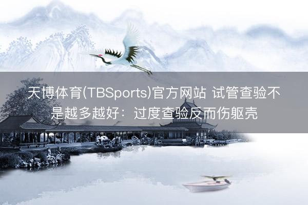 天博体育(TBSports)官方网站 试管查验不是越多越好：过度查验反而伤躯壳