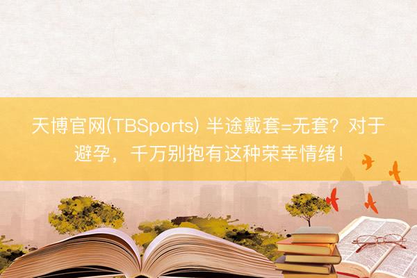 天博官网(TBSports) 半途戴套=无套？对于避孕，千万别抱有这种荣幸情绪！