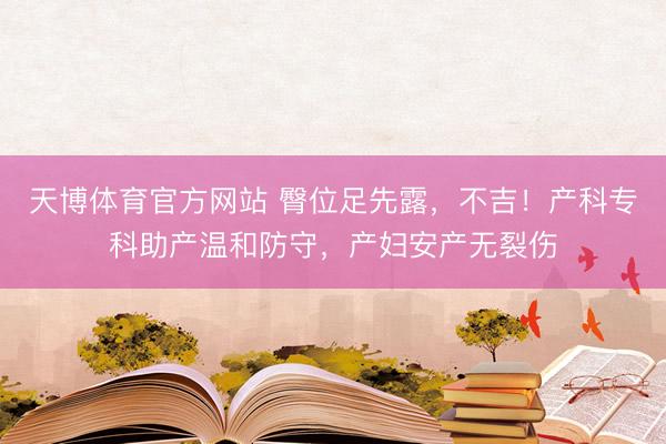 天博体育官方网站 臀位足先露，不吉！产科专科助产温和防守，产妇安产无裂伤