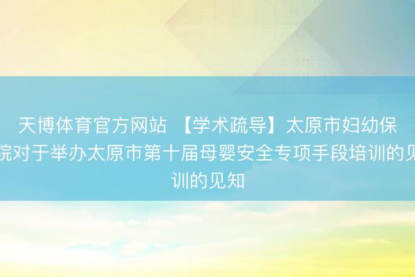 天博体育官方网站 【学术疏导】太原市妇幼保健院对于举办太原市第十届母婴安全专项手段培训的见知