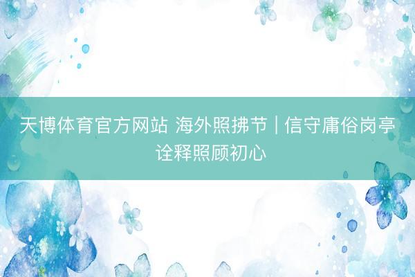 天博体育官方网站 海外照拂节 | 信守庸俗岗亭 诠释照顾初心