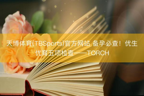 天博体育(TBSports)官方网站 备孕必查！优生优育五项检查——TORCH