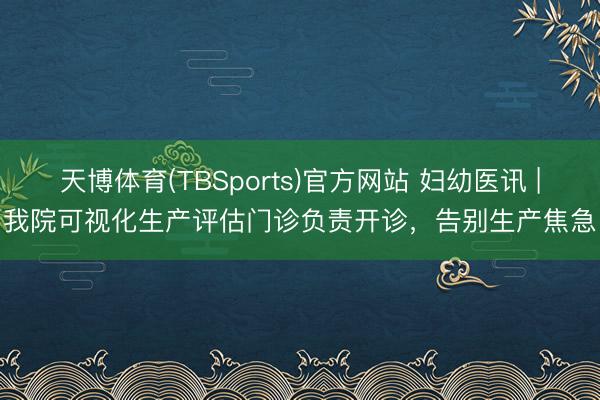 天博体育(TBSports)官方网站 妇幼医讯 | 我院可视化生产评估门诊负责开诊，告别生产焦急！