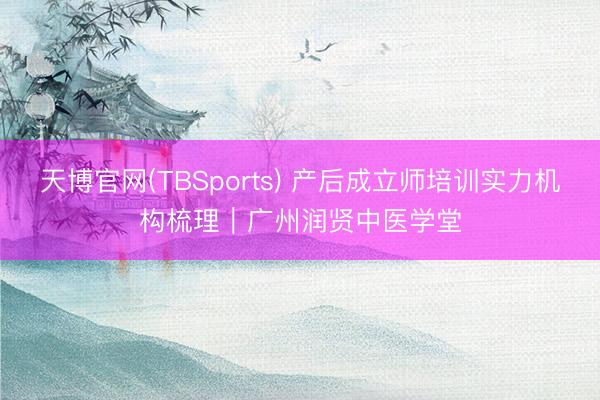 天博官网(TBSports) 产后成立师培训实力机构梳理｜广州润贤中医学堂