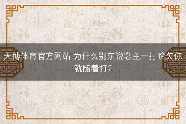 天博体育官方网站 为什么别东说念主一打哈欠你就随着打？