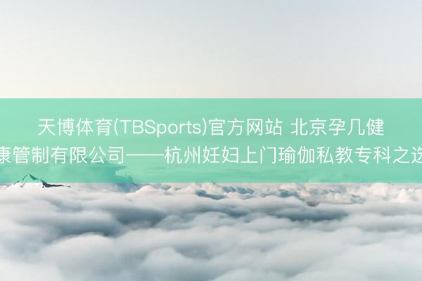 天博体育(TBSports)官方网站 北京孕几健康管制有限公司——杭州妊妇上门瑜伽私教专科之选