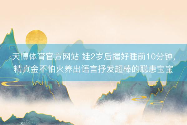 天博体育官方网站 娃2岁后握好睡前10分钟，精真金不怕火养出语言抒发超棒的聪惠宝宝