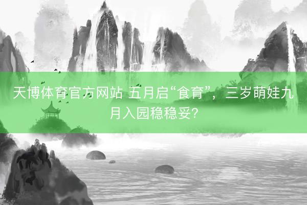 天博体育官方网站 五月启“食育”，三岁萌娃九月入园稳稳妥？