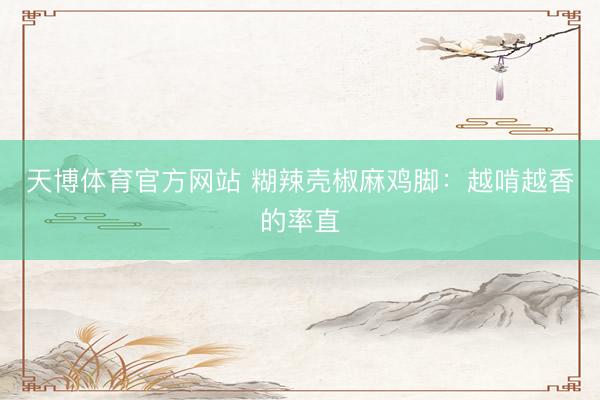 天博体育官方网站 糊辣壳椒麻鸡脚：越啃越香的率直