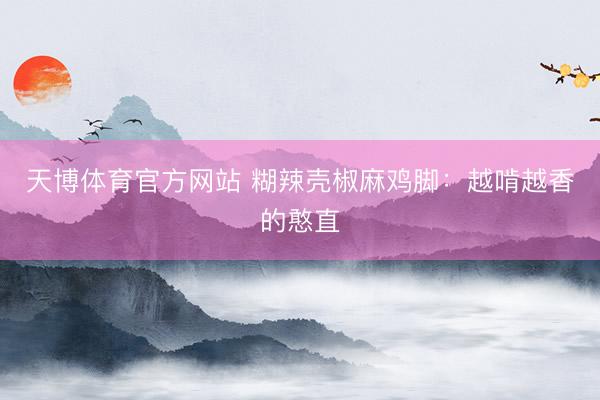 天博体育官方网站 糊辣壳椒麻鸡脚：越啃越香的憨直