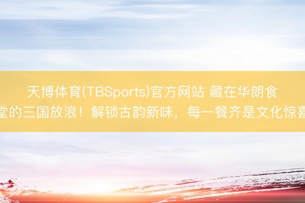 天博体育(TBSports)官方网站 藏在华朗食堂的三国放浪！解锁古韵新味，每一餐齐是文化惊喜