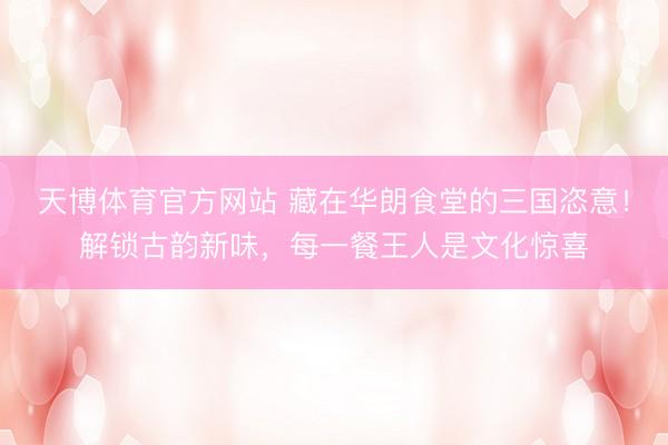 天博体育官方网站 藏在华朗食堂的三国恣意！解锁古韵新味，每一餐王人是文化惊喜