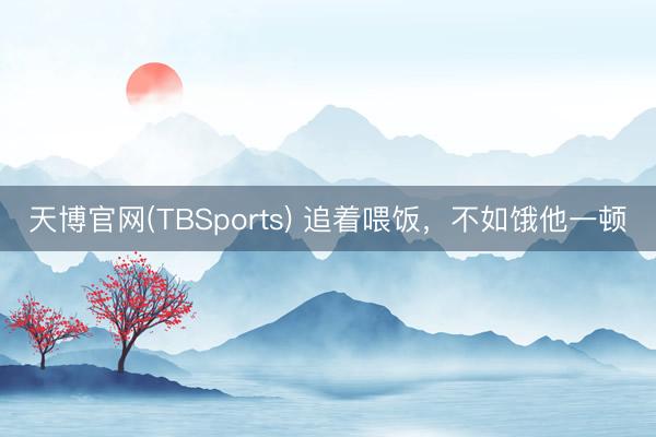 天博官网(TBSports) 追着喂饭，不如饿他一顿