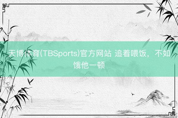 天博体育(TBSports)官方网站 追着喂饭，不如饿他一顿