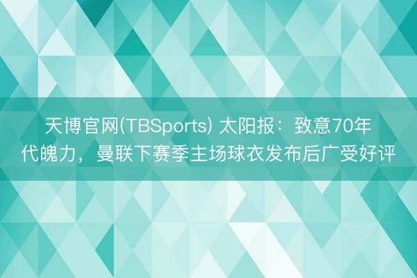 天博官网(TBSports) 太阳报：致意70年代魄力，曼联下赛季主场球衣发布后广受好评