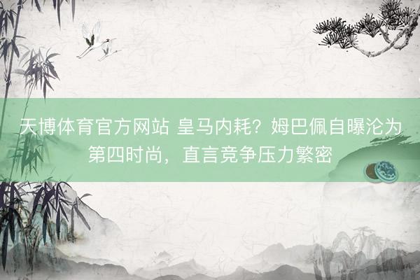 天博体育官方网站 皇马内耗？姆巴佩自曝沦为第四时尚，直言竞争压力繁密