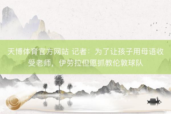 天博体育官方网站 记者：为了让孩子用母语收受老师，伊劳拉但愿抓教伦敦球队