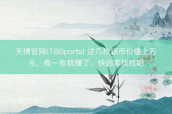 天博官网(TBSports) 这几枚银币价值上万元，有一枚就赚了，快回家找找吧