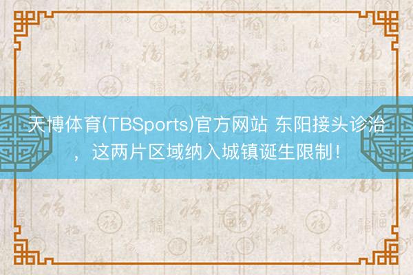天博体育(TBSports)官方网站 东阳接头诊治，这两片区域纳入城镇诞生限制！
