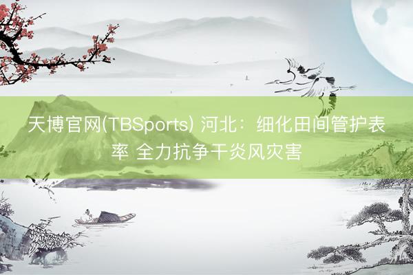 天博官网(TBSports) 河北：细化田间管护表率 全力抗争干炎风灾害