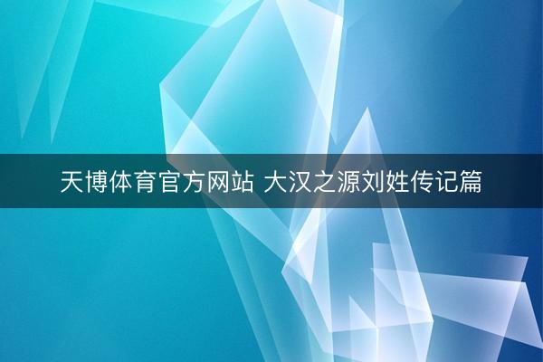 天博体育官方网站 大汉之源刘姓传记篇