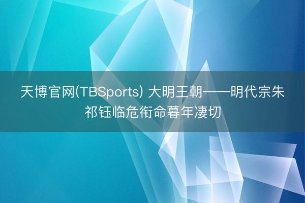 天博官网(TBSports) 大明王朝——明代宗朱祁钰临危衔命暮年凄切