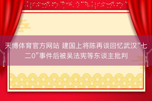 天博体育官方网站 建国上将陈再谈回忆武汉“七二0”事件后被吴法宪等东谈主批判