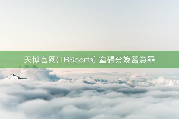 天博官网(TBSports) 窒碍分娩蓄意罪