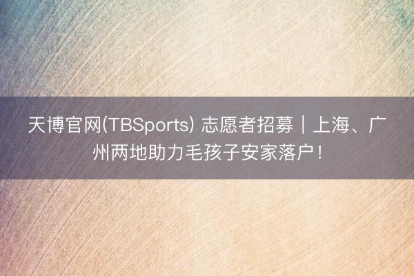 天博官网(TBSports) 志愿者招募｜上海、广州两地助力毛孩子安家落户！