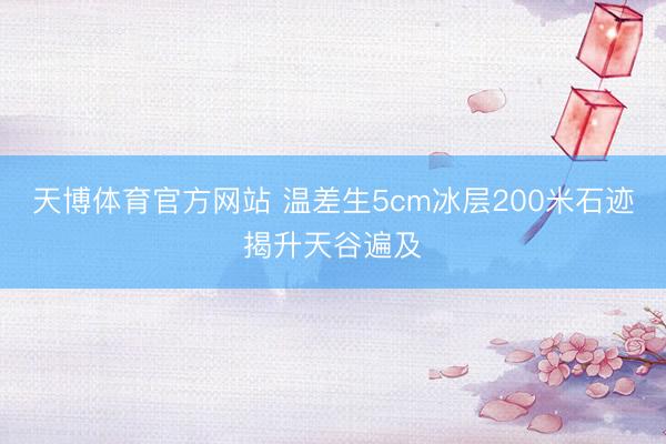 天博体育官方网站 温差生5cm冰层200米石迹揭升天谷遍及