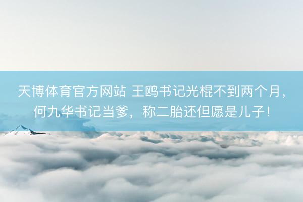 天博体育官方网站 王鸥书记光棍不到两个月，何九华书记当爹，称二胎还但愿是儿子！