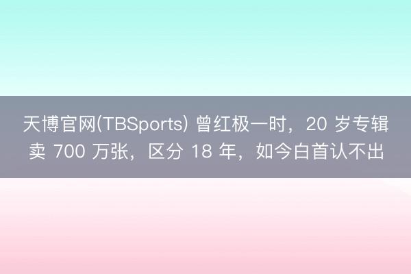 天博官网(TBSports) 曾红极一时，20 岁专辑卖 700 万张，区分 18 年，如今白首认不出