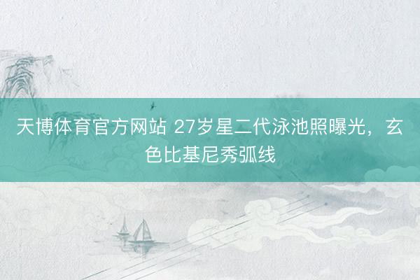 天博体育官方网站 27岁星二代泳池照曝光，玄色比基尼秀弧线