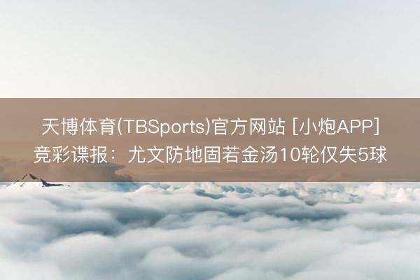 天博体育(TBSports)官方网站 [小炮APP]竞彩谍报：尤文防地固若金汤10轮仅失5球