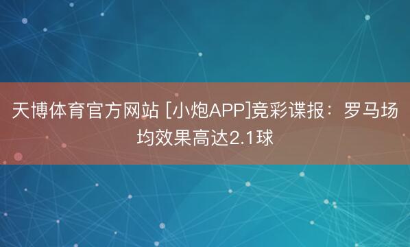 天博体育官方网站 [小炮APP]竞彩谍报：罗马场均效果高达2.1球