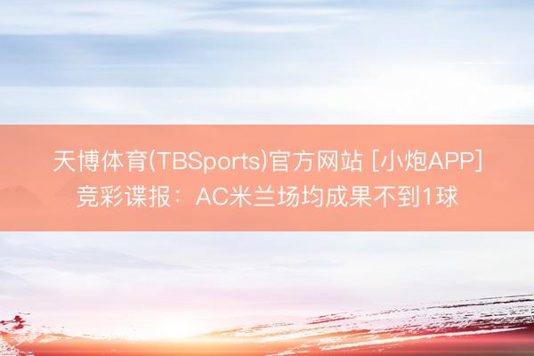 天博体育(TBSports)官方网站 [小炮APP]竞彩谍报：AC米兰场均成果不到1球