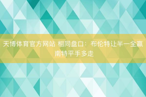天博体育官方网站 相同盘口：布伦特让半一全赢 南特平手多走