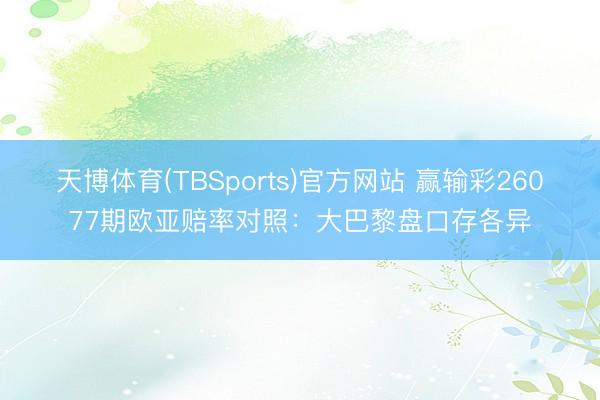 天博体育(TBSports)官方网站 赢输彩26077期欧亚赔率对照：大巴黎盘口存各异