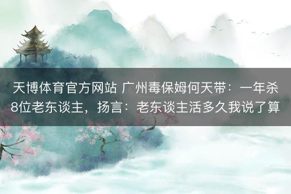 天博体育官方网站 广州毒保姆何天带：一年杀8位老东谈主，扬言：老东谈主活多久我说了算