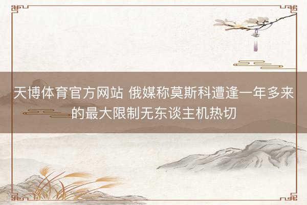 天博体育官方网站 俄媒称莫斯科遭逢一年多来的最大限制无东谈主机热切