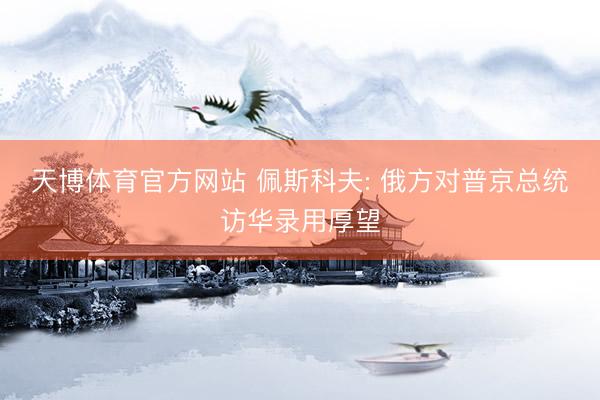 天博体育官方网站 佩斯科夫: 俄方对普京总统访华录用厚望