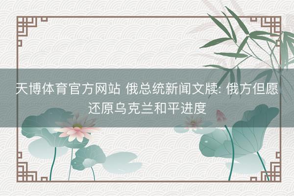 天博体育官方网站 俄总统新闻文牍: 俄方但愿还原乌克兰和平进度