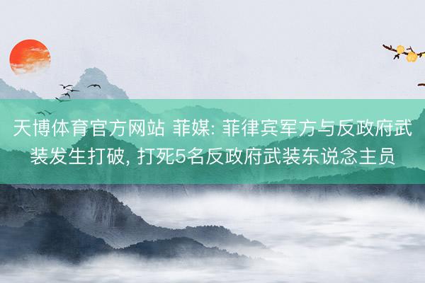 天博体育官方网站 菲媒: 菲律宾军方与反政府武装发生打破， 打死5名反政府武装东说念主员