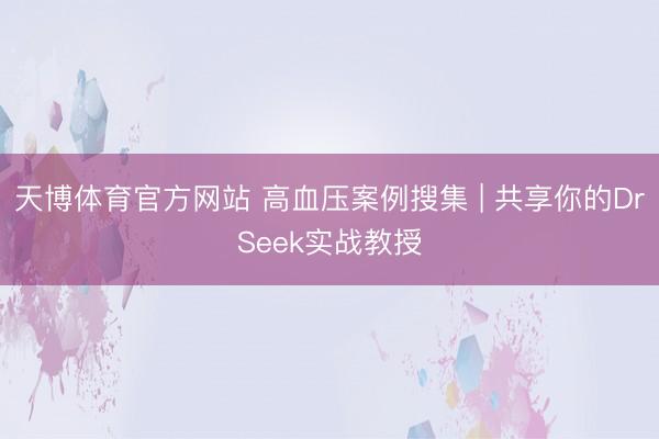 天博体育官方网站 高血压案例搜集 | 共享你的DrSeek实战教授
