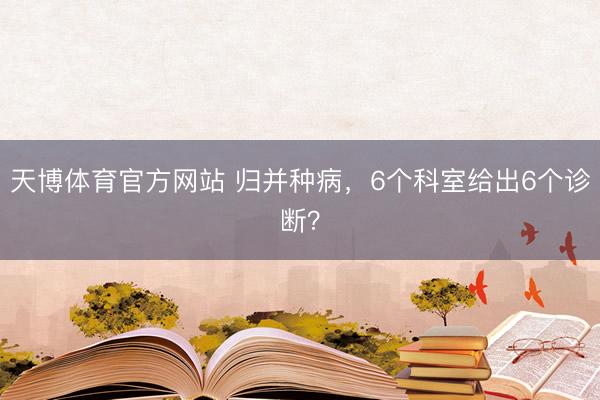 天博体育官方网站 归并种病，6个科室给出6个诊断？