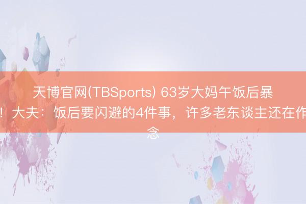 天博官网(TBSports) 63岁大妈午饭后暴毙！大夫：饭后要闪避的4件事，许多老东谈主还在作念